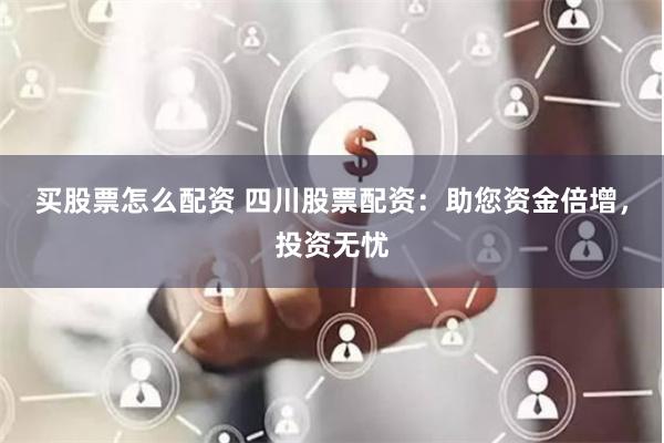 买股票怎么配资 四川股票配资：助您资金倍增，投资无忧