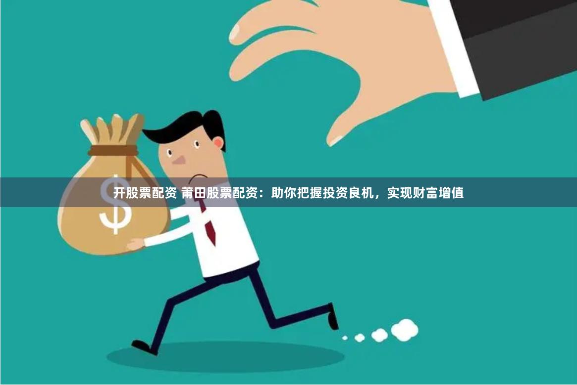 开股票配资 莆田股票配资：助你把握投资良机，实现财富增值