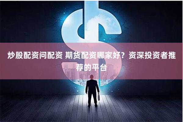 炒股配资问配资 期货配资哪家好？资深投资者推荐的平台