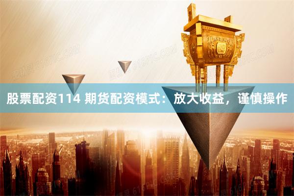 股票配资114 期货配资模式：放大收益，谨慎操作
