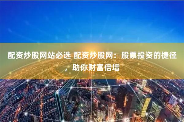 配资炒股网站必选 配资炒股网：股票投资的捷径，助你财富倍增