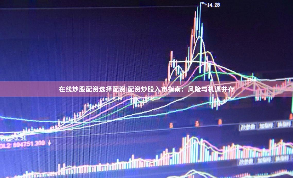 在线炒股配资选择配资 配资炒股入市指南：风险与机遇并存