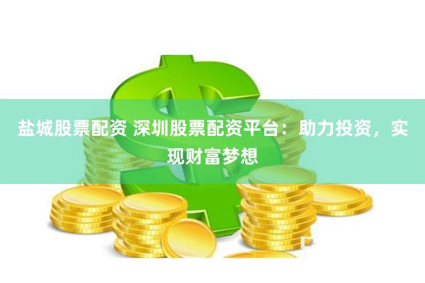 盐城股票配资 深圳股票配资平台：助力投资，实现财富梦想