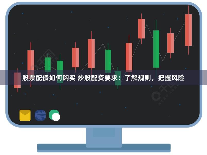 股票配债如何购买 炒股配资要求：了解规则，把握风险