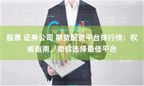 股票 证券公司 期货配资平台排行榜：权威指南，助你选择最佳平台
