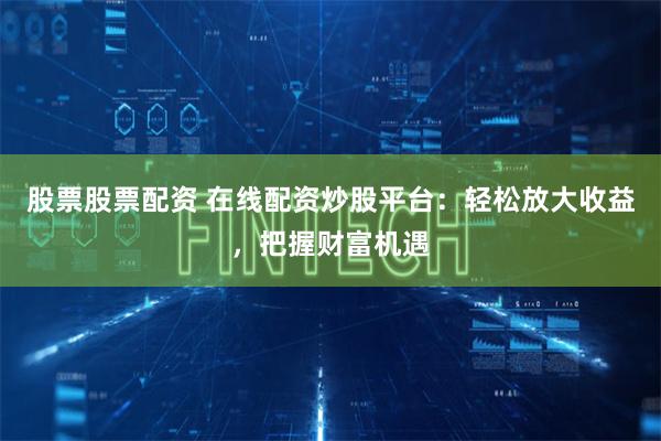 股票股票配资 在线配资炒股平台：轻松放大收益，把握财富机遇