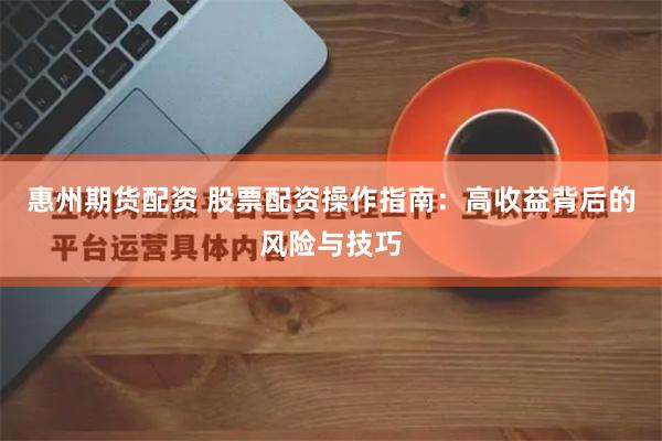 惠州期货配资 股票配资操作指南：高收益背后的风险与技巧