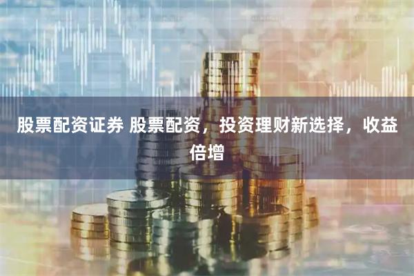 股票配资证券 股票配资，投资理财新选择，收益倍增