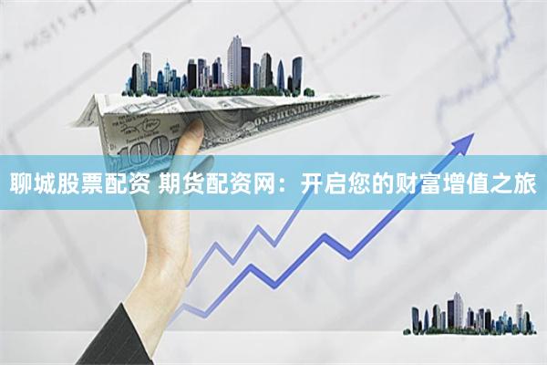 聊城股票配资 期货配资网：开启您的财富增值之旅