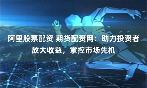 阿里股票配资 期货配资网：助力投资者放大收益，掌控市场先机