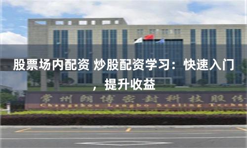 股票场内配资 炒股配资学习：快速入门，提升收益