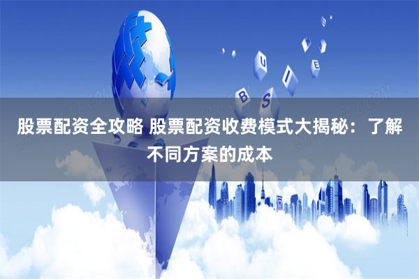 股票配资全攻略 股票配资收费模式大揭秘：了解不同方案的成本