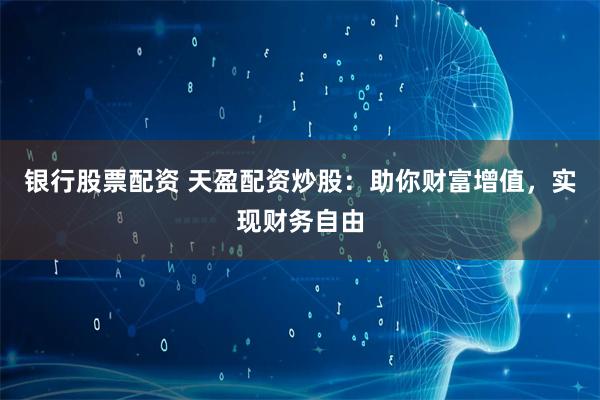 银行股票配资 天盈配资炒股：助你财富增值，实现财务自由