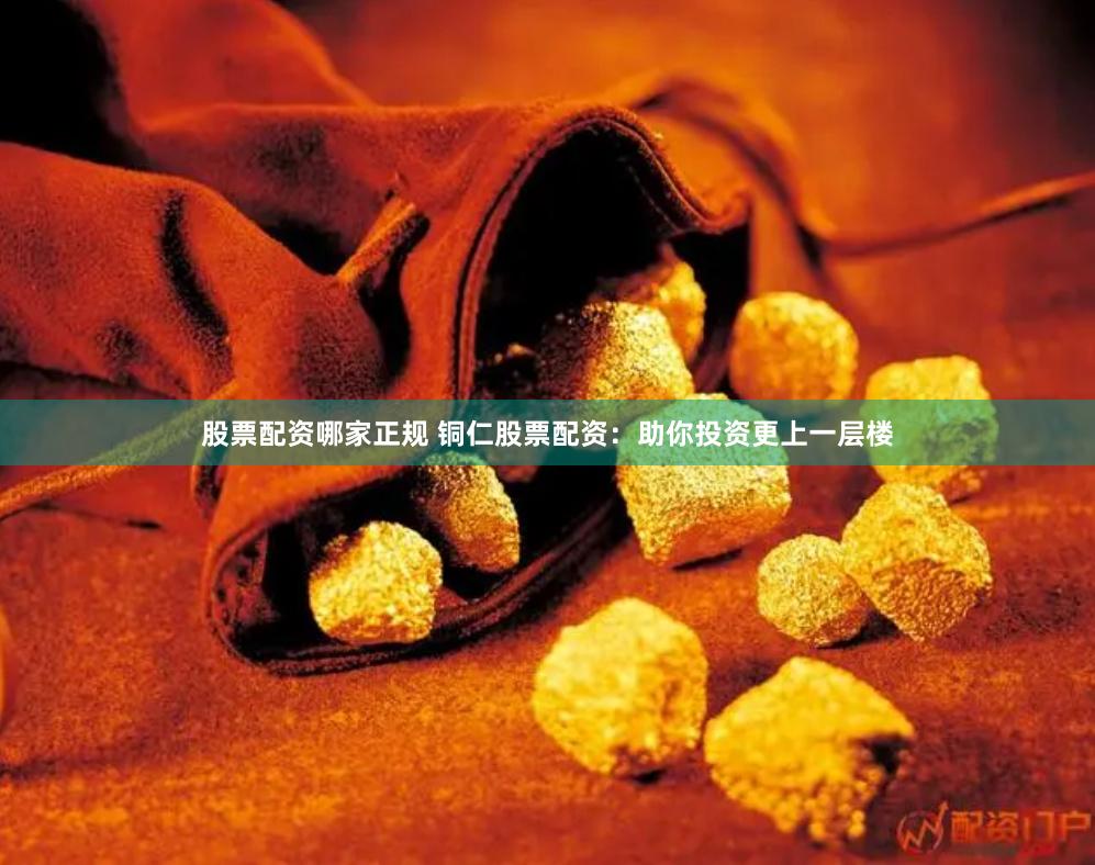 股票配资哪家正规 铜仁股票配资：助你投资更上一层楼