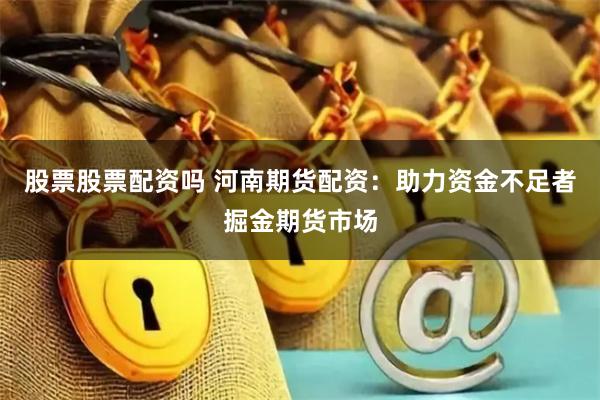 股票股票配资吗 河南期货配资：助力资金不足者掘金期货市场