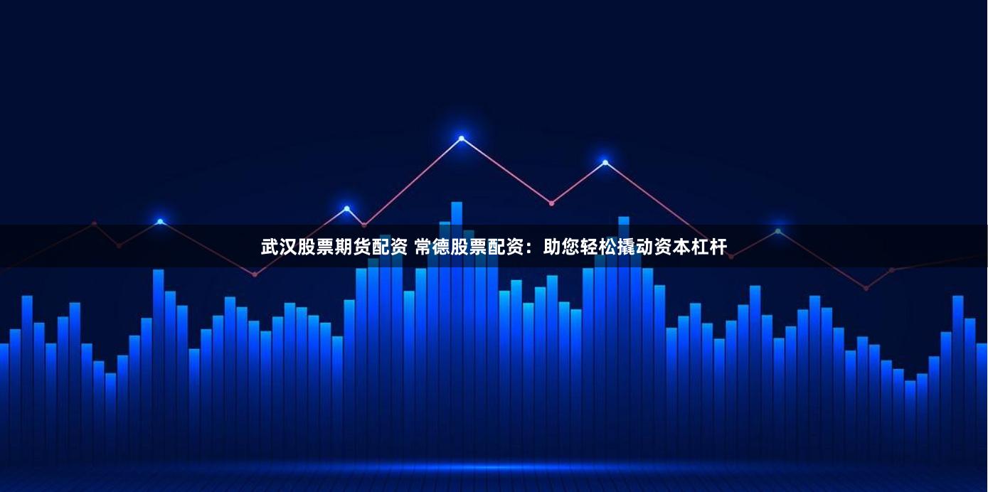 武汉股票期货配资 常德股票配资：助您轻松撬动资本杠杆