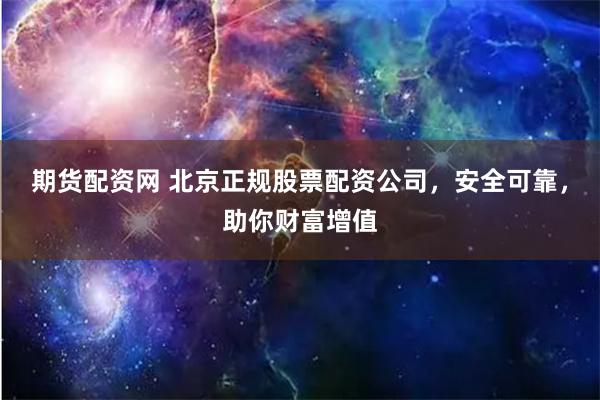 期货配资网 北京正规股票配资公司，安全可靠，助你财富增值