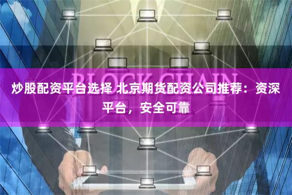 炒股配资平台选择 北京期货配资公司推荐：资深平台，安全可靠