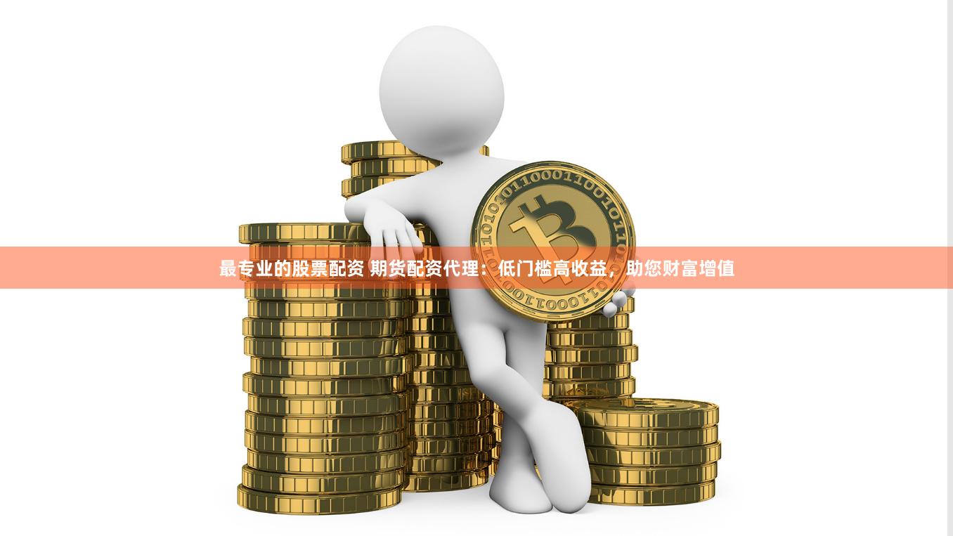 最专业的股票配资 期货配资代理：低门槛高收益，助您财富增值