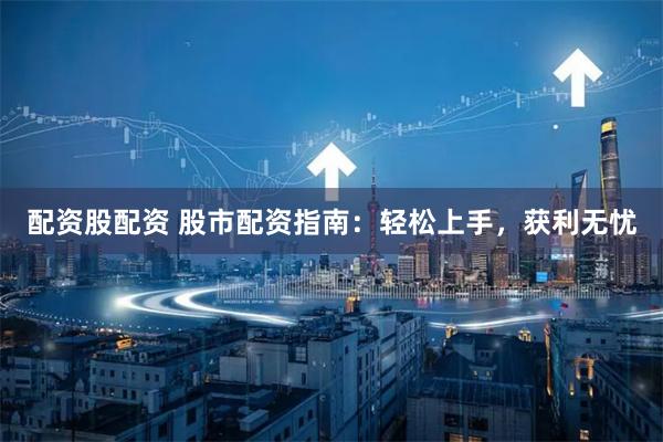 配资股配资 股市配资指南：轻松上手，获利无忧