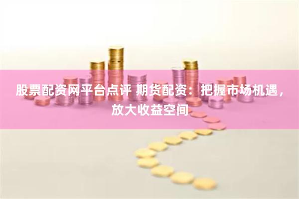 股票配资网平台点评 期货配资：把握市场机遇，放大收益空间