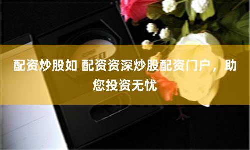 配资炒股如 配资资深炒股配资门户，助您投资无忧