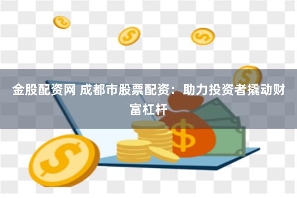 金股配资网 成都市股票配资：助力投资者撬动财富杠杆