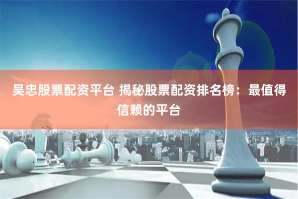 吴忠股票配资平台 揭秘股票配资排名榜：最值得信赖的平台