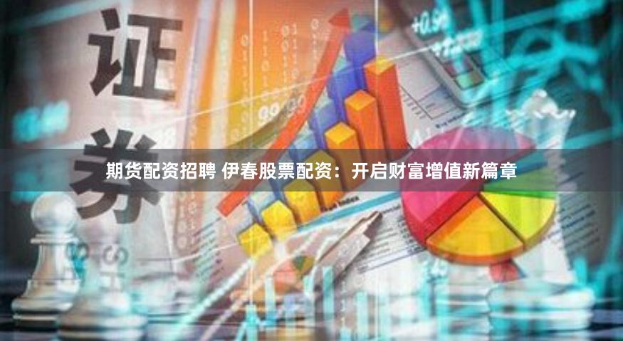 期货配资招聘 伊春股票配资：开启财富增值新篇章