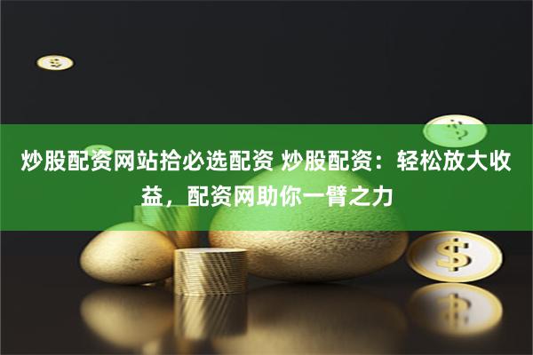 炒股配资网站拾必选配资 炒股配资：轻松放大收益，配资网助你一臂之力
