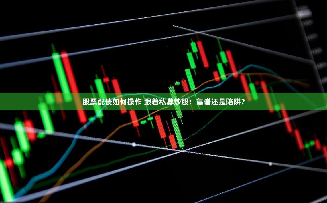 股票配债如何操作 跟着私募炒股：靠谱还是陷阱？
