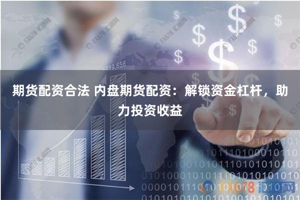 期货配资合法 内盘期货配资：解锁资金杠杆，助力投资收益