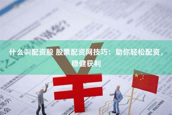 什么叫配资股 股票配资网技巧：助你轻松配资，稳健获利