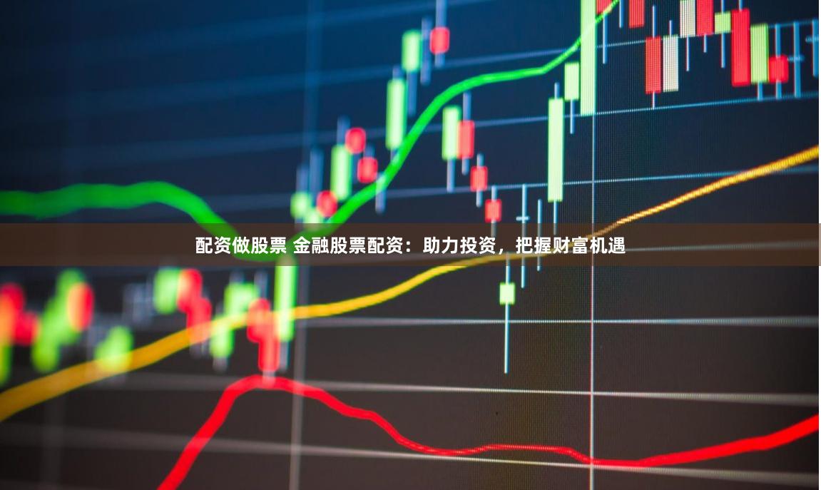 配资做股票 金融股票配资：助力投资，把握财富机遇