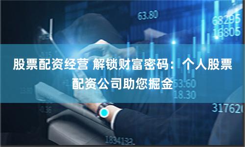 股票配资经营 解锁财富密码：个人股票配资公司助您掘金