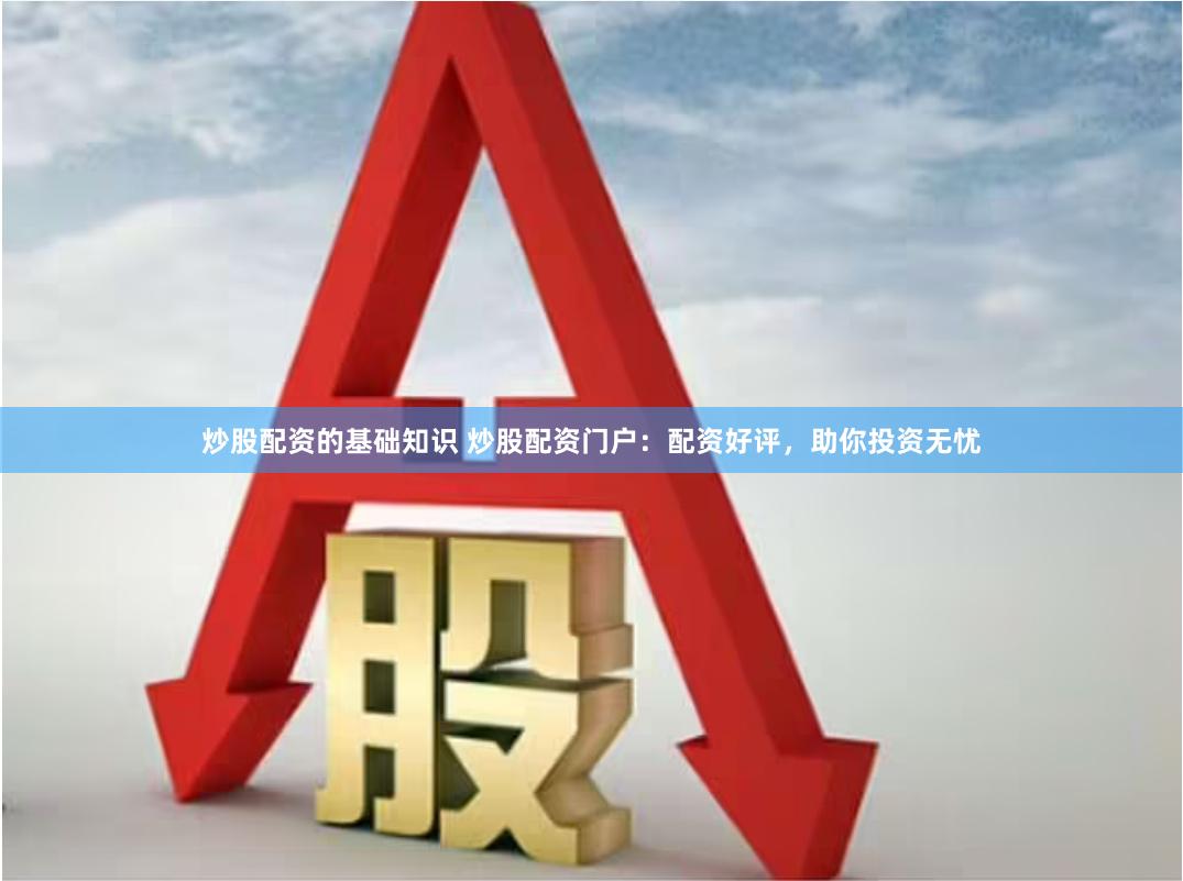 炒股配资的基础知识 炒股配资门户：配资好评，助你投资无忧
