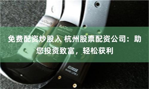 免费配资炒股入 杭州股票配资公司：助您投资致富，轻松获利