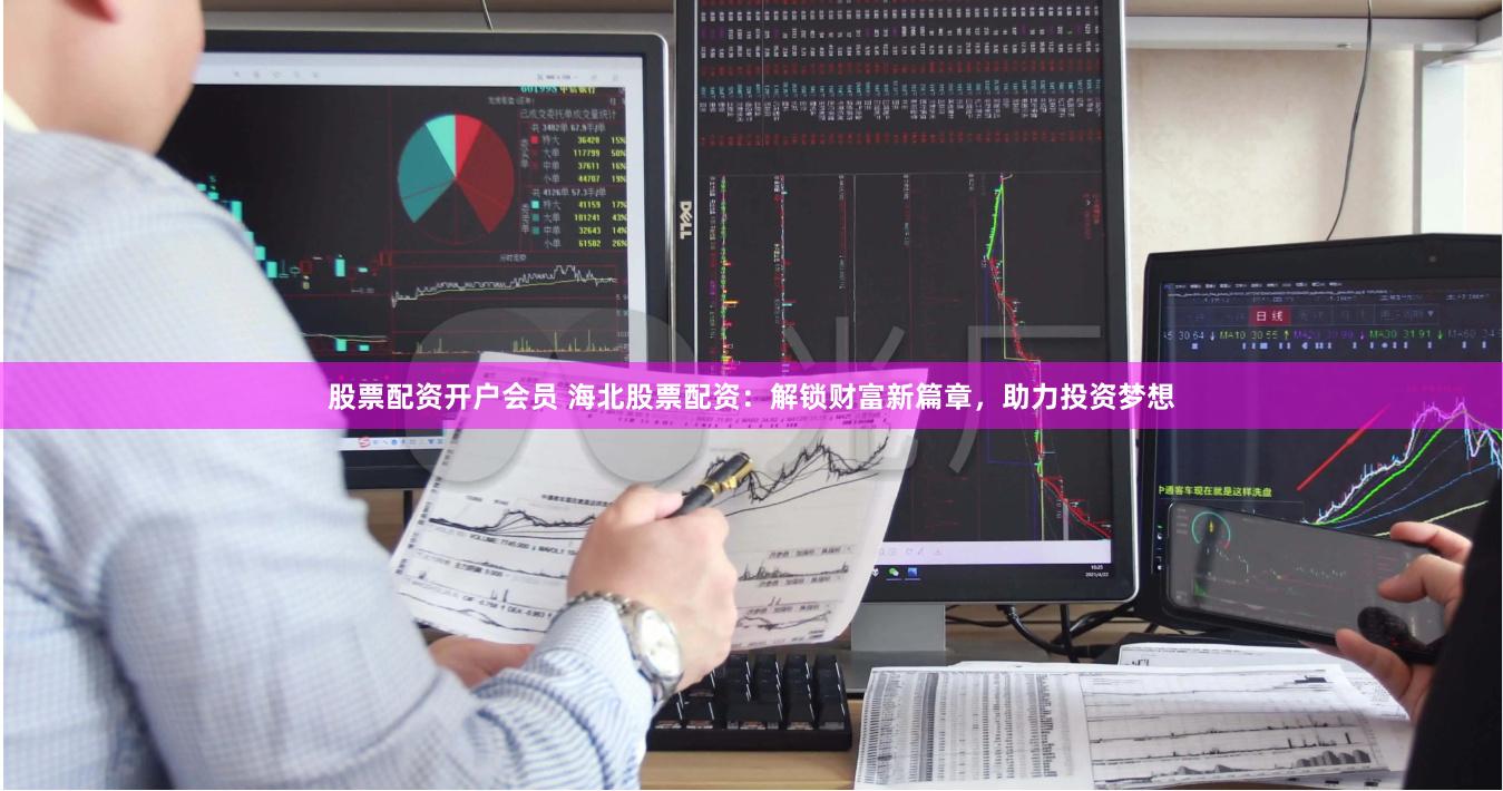 股票配资开户会员 海北股票配资：解锁财富新篇章，助力投资梦想