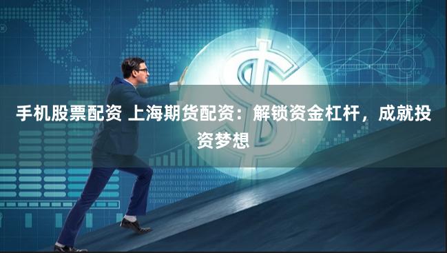 手机股票配资 上海期货配资：解锁资金杠杆，成就投资梦想