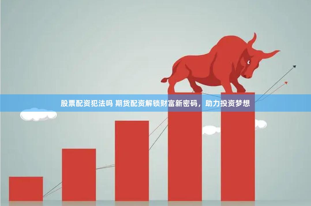 股票配资犯法吗 期货配资解锁财富新密码，助力投资梦想