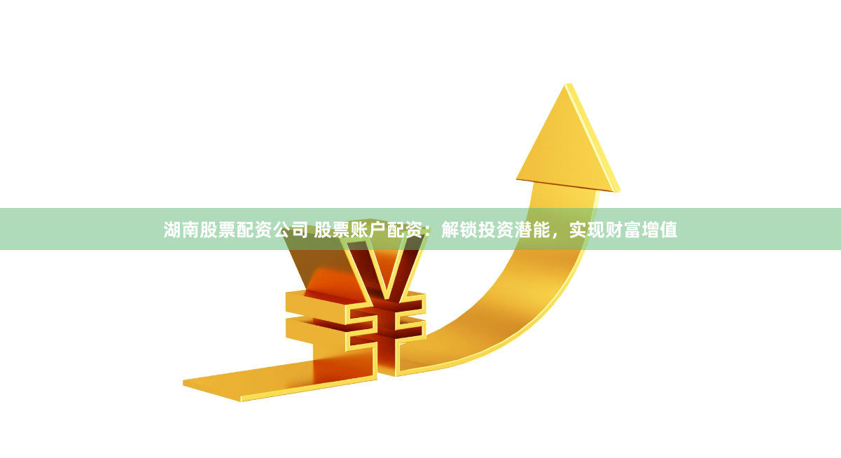 湖南股票配资公司 股票账户配资：解锁投资潜能，实现财富增值