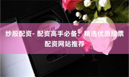 炒股配资- 配资高手必备：精选优质股票配资网站推荐