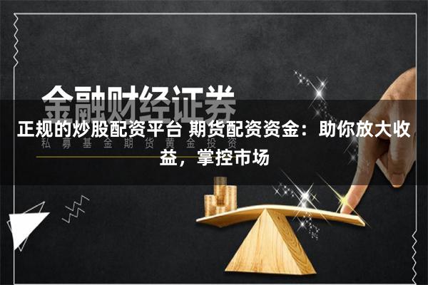 正规的炒股配资平台 期货配资资金：助你放大收益，掌控市场