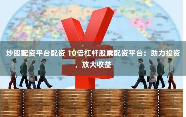 炒股配资平台配资 10倍杠杆股票配资平台：助力投资，放大收益