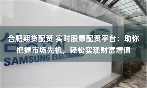 合肥期货配资 实时股票配资平台：助你把握市场先机，轻松实现财富增值