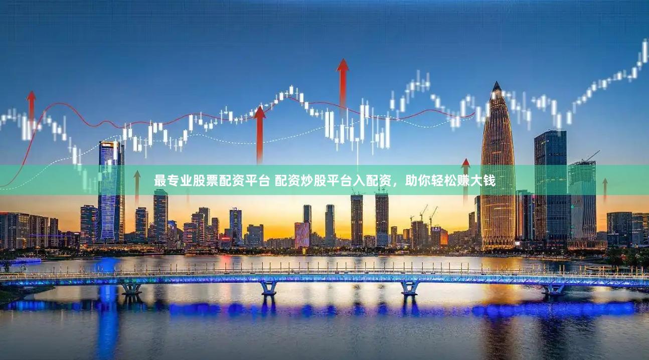 最专业股票配资平台 配资炒股平台入配资，助你轻松赚大钱