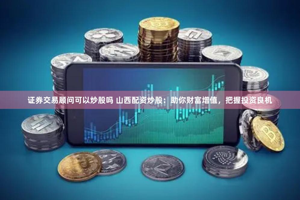 证券交易顾问可以炒股吗 山西配资炒股：助你财富增值，把握投资良机