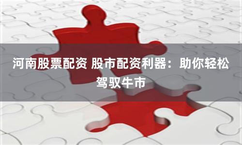 河南股票配资 股市配资利器：助你轻松驾驭牛市