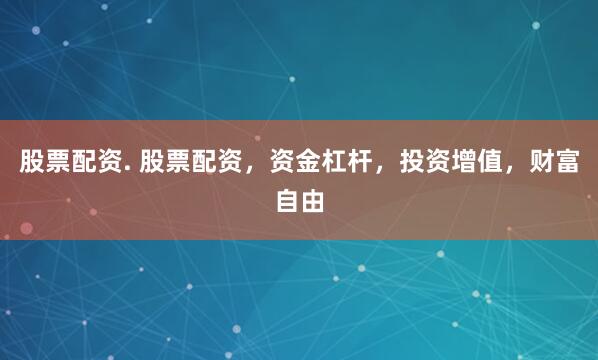 股票配资. 股票配资，资金杠杆，投资增值，财富自由