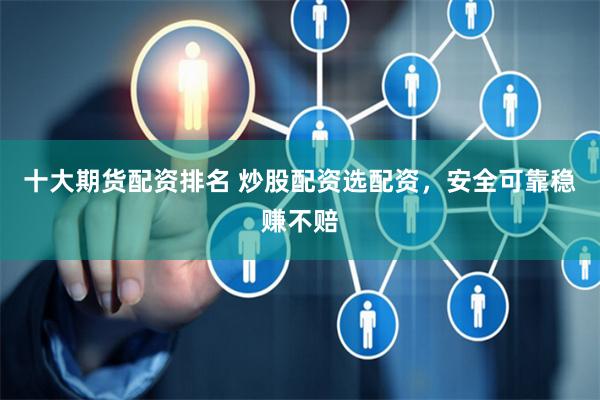 十大期货配资排名 炒股配资选配资，安全可靠稳赚不赔